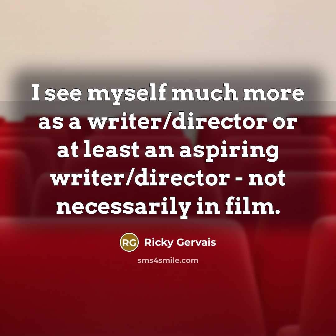 “I see myself much more as a writer/director or at…” quote by Ricky Gervais