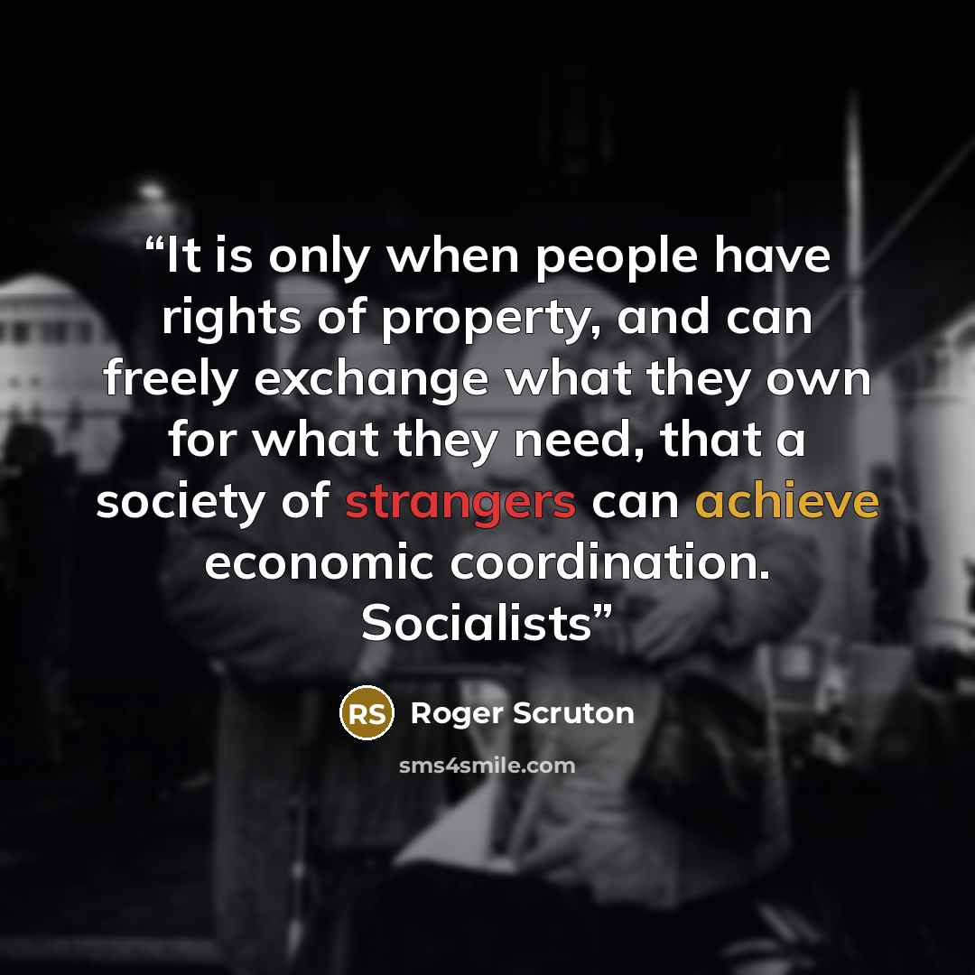 “It is only when people have rights of property, and can freely exchange what they own for what they need, that a society of strangers can achieve economic coordination. Socialists” quote by Roger Scruton