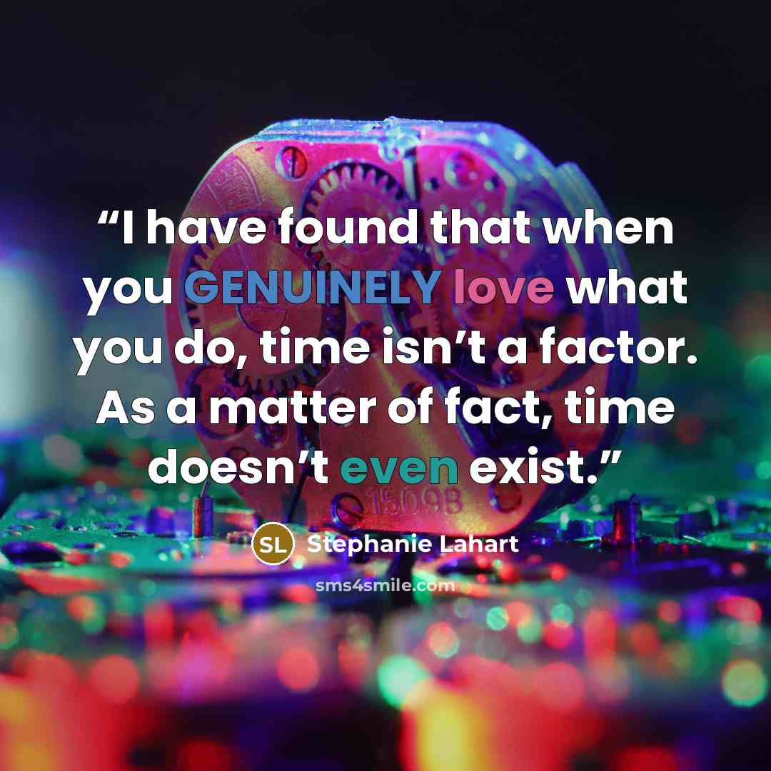 “I have found that when you GENUINELY love what you do, time isn’t a factor. As a matter of fact, time doesn’t even exist.” quote by Stephanie Lahart