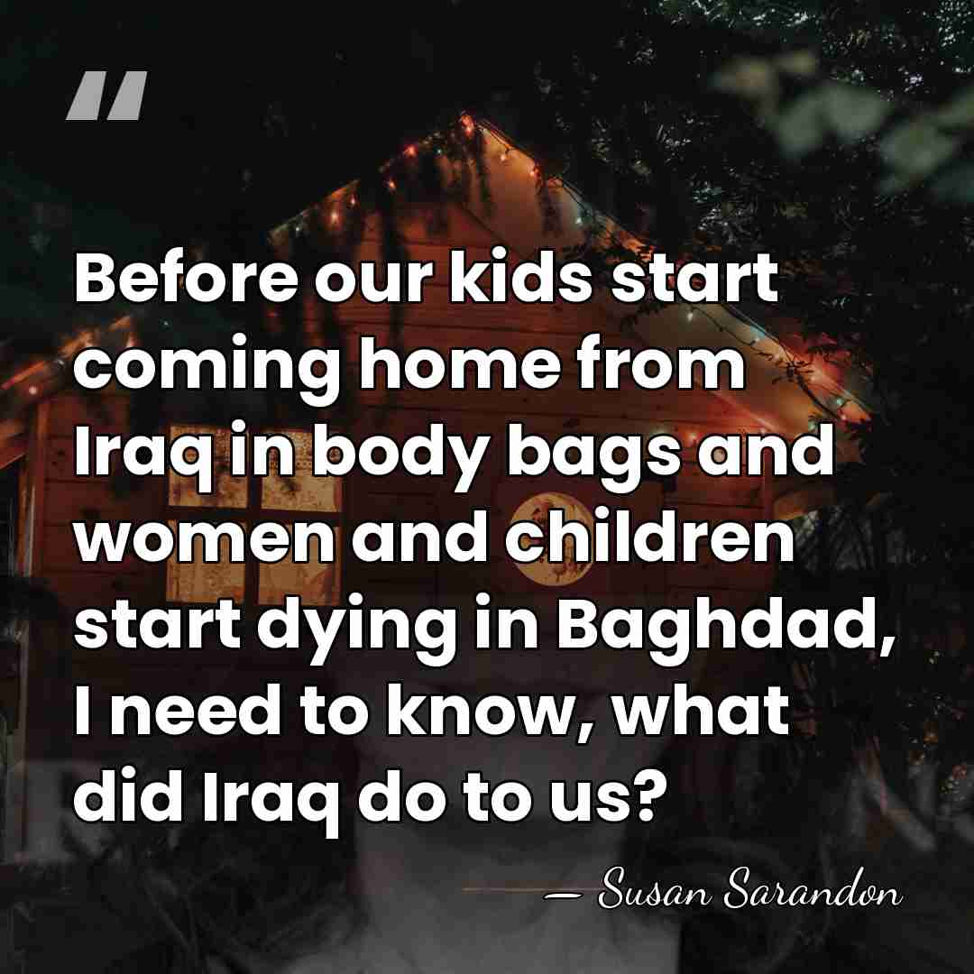 Before our kids start coming home from Iraq in body bags and&hellip; - Susan Sarandon
