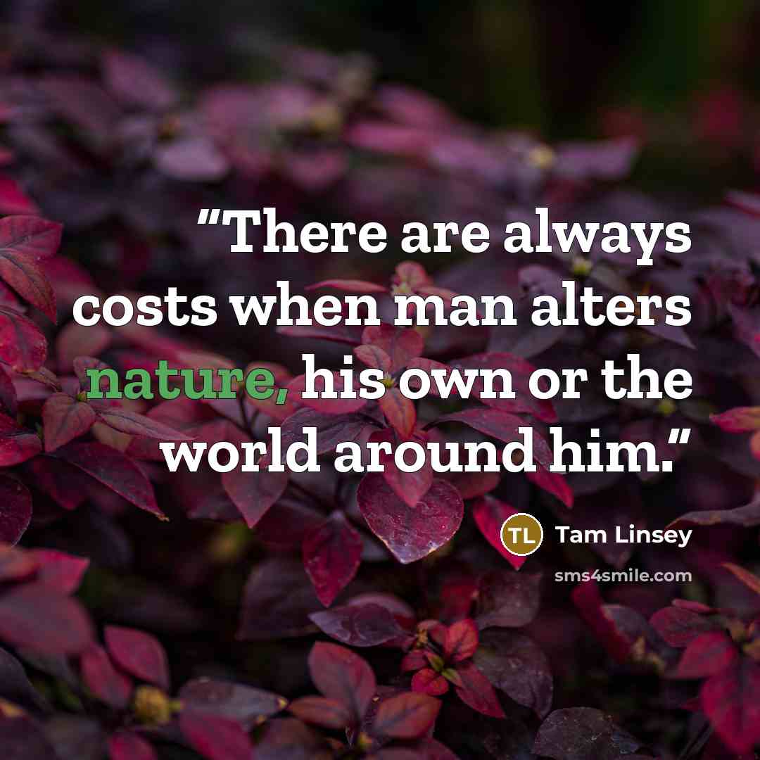 “There are always costs when man alters nature, his own or the world around him.” quote by Tam Linsey