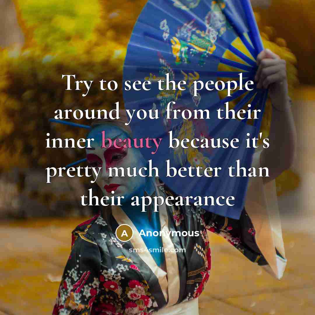 “Try to see the people around you from their inner beauty because it's pretty much better than their appearance” quote by Anonymous