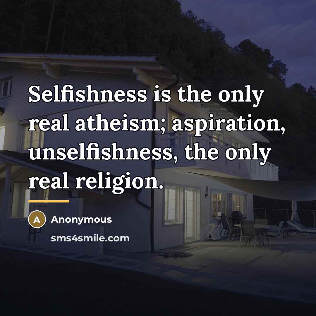 “Selfishness is the only real atheism; aspiration, unselfishness, the only…” quote by Anonymous