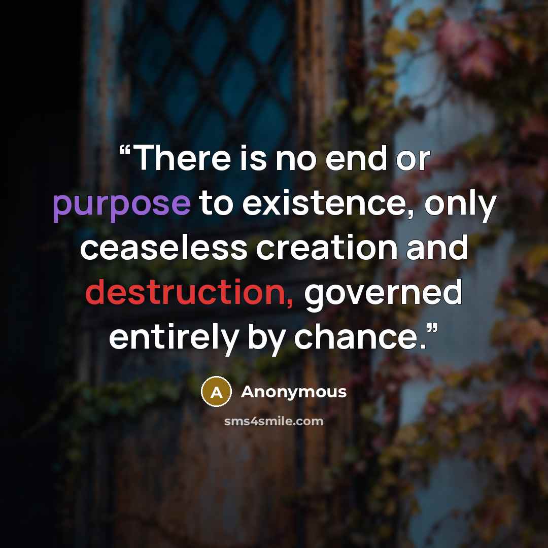 “There is no end or purpose to existence, only ceaseless creation and destruction, governed entirely by chance.” quote by Anonymous