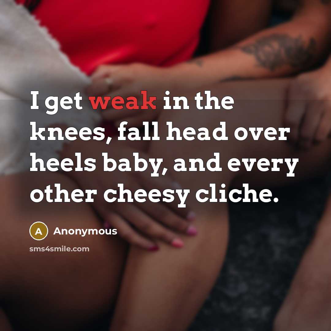“I get weak in the knees, fall head over heels baby, and every other cheesy cliche.” quote by Anonymous