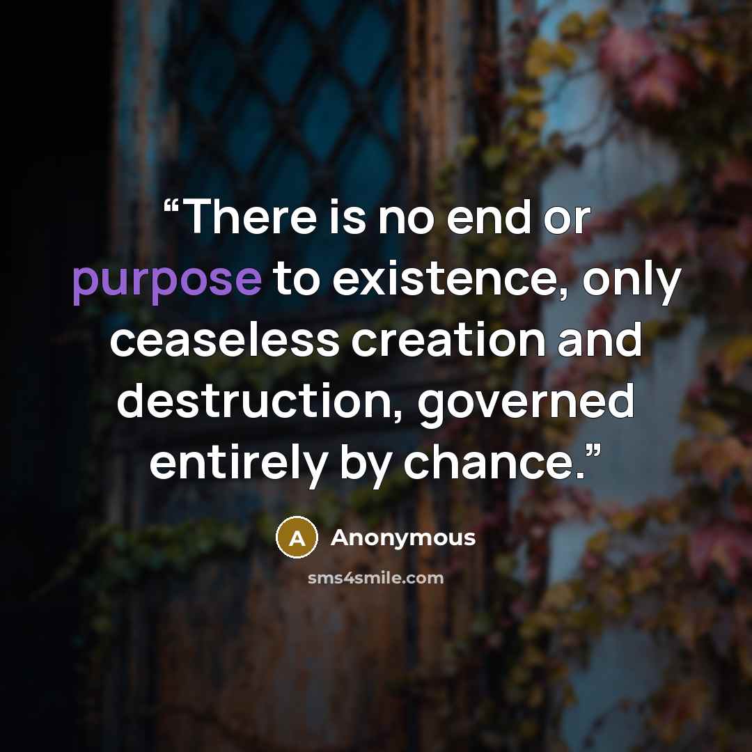 “There is no end or purpose to existence, only ceaseless creation and destruction, governed entirely by chance.” quote by Anonymous