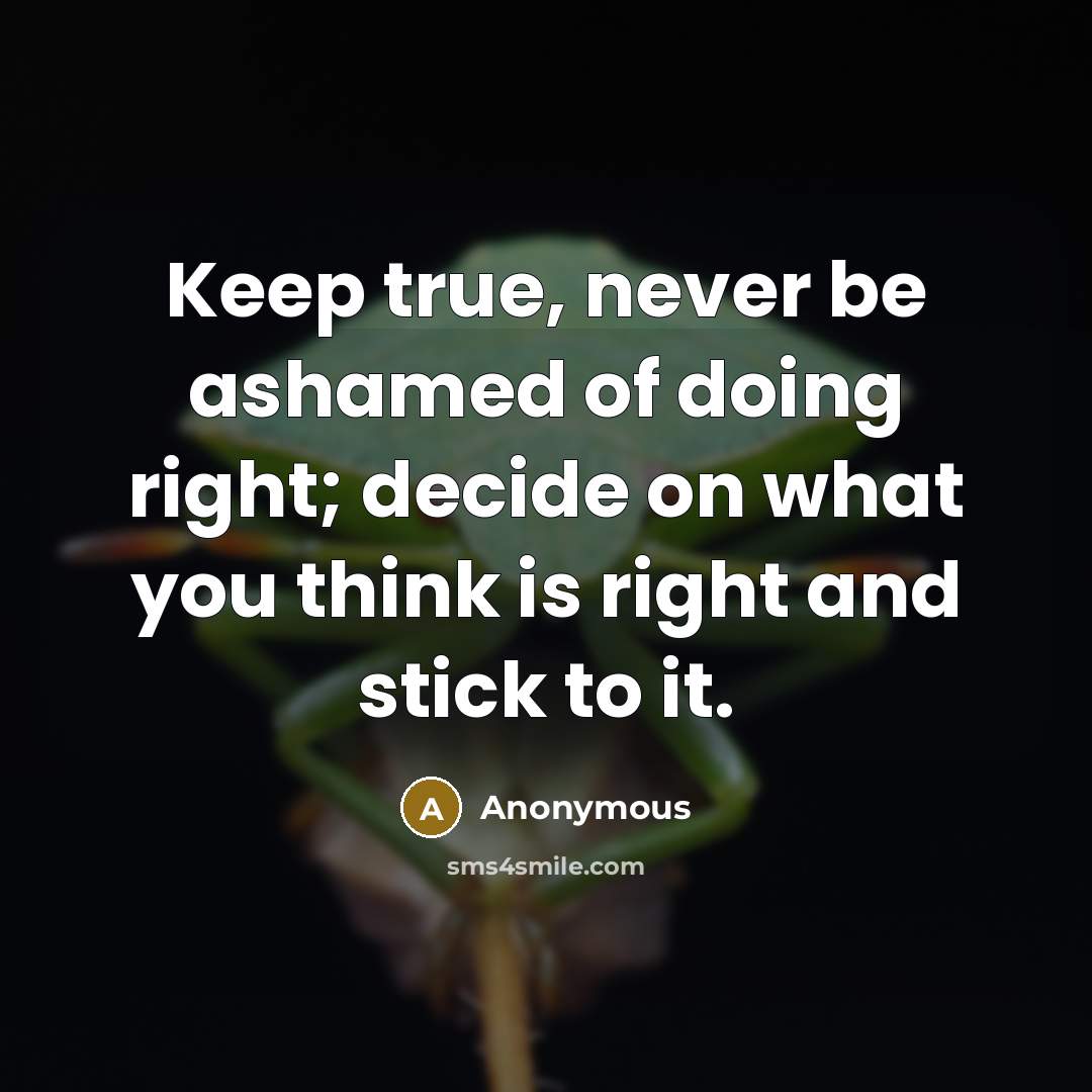 “Keep true, never be ashamed of doing right; decide on what you think is right and stick to it.” quote by Anonymous