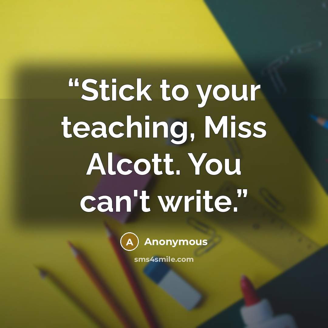 “Stick to your teaching, Miss Alcott. You can't write.” quote by Anonymous