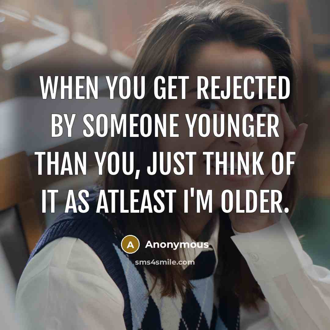 “When you get rejected by someone younger than you, just think of it as atleast I'm older.” quote by Anonymous