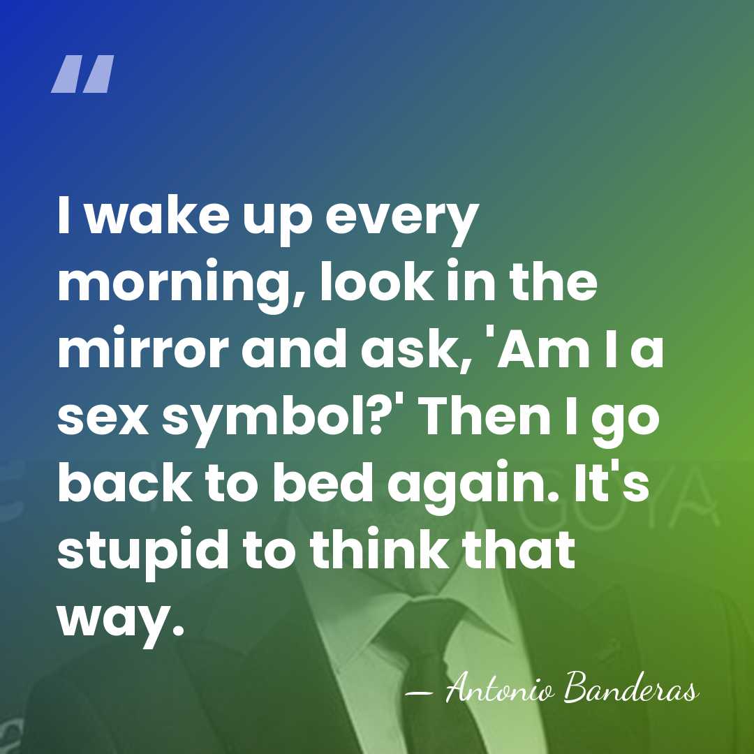 I wake up every morning, look in the mirror and ask, 'Am&hellip; - Antonio Banderas