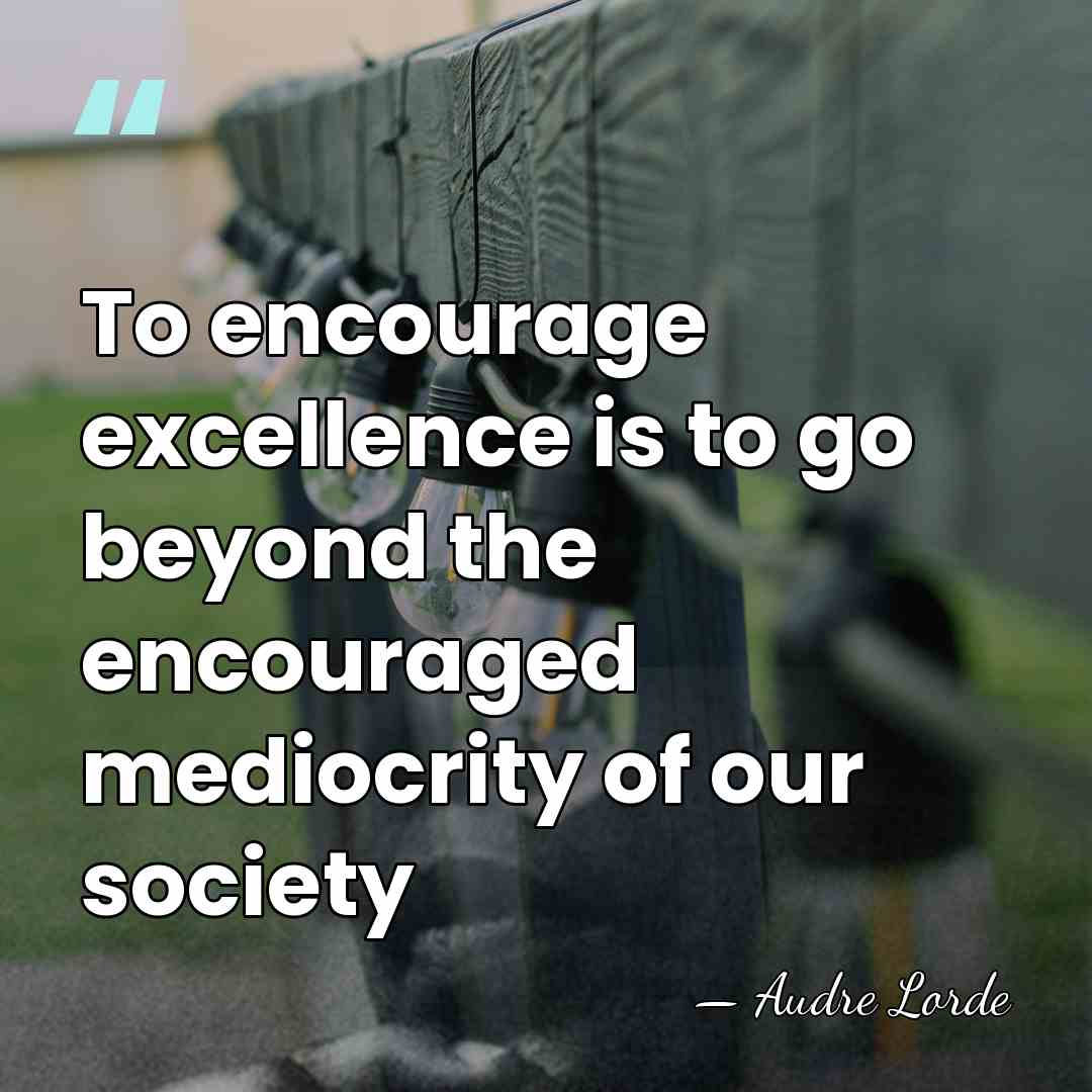 To encourage excellence is to go beyond the encouraged mediocrity of our&hellip; - Audre Lorde