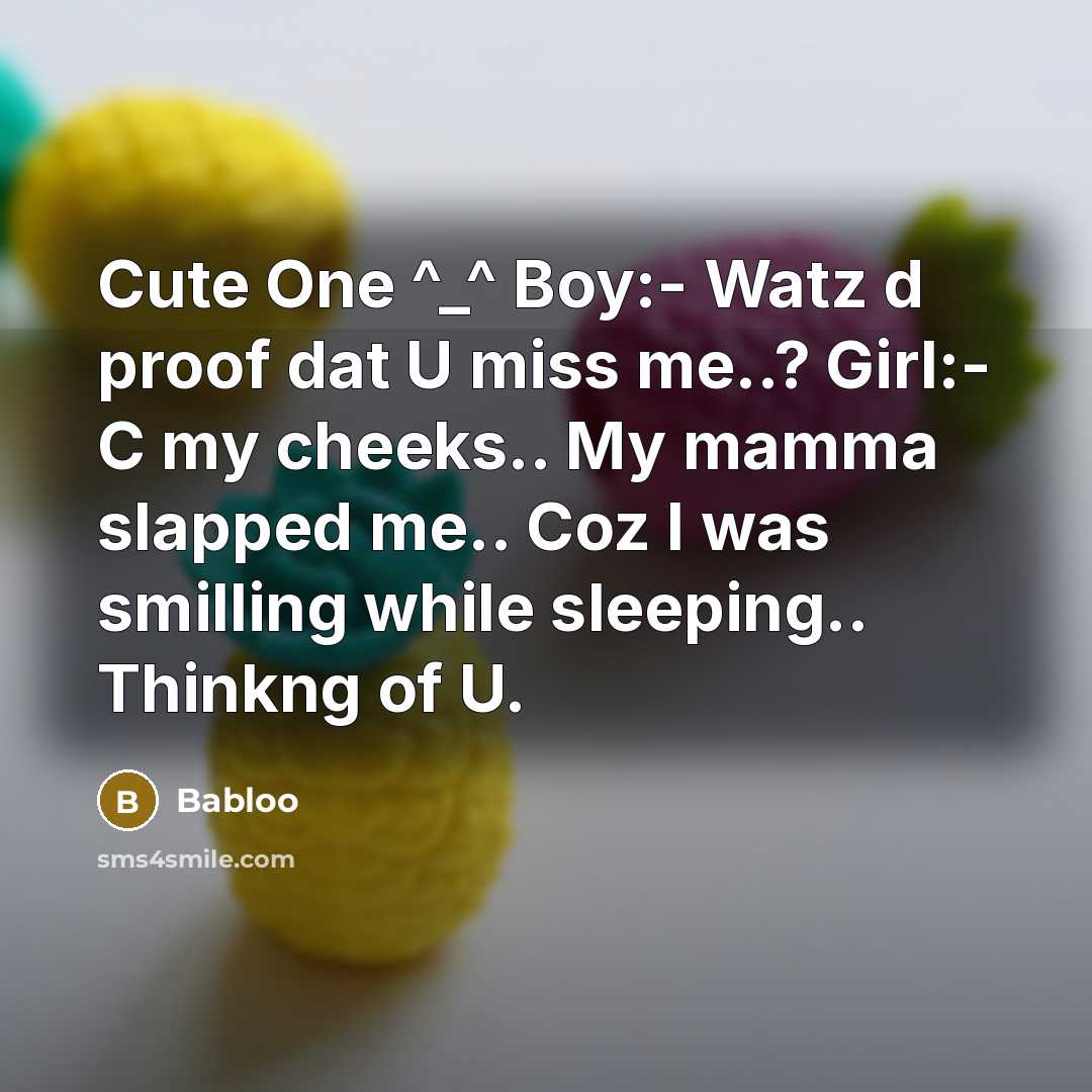 “Cute One ^_^ Boy:- Watz d proof dat U miss me..? Girl:- C my cheeks.. My mamma slapped me.. Coz I was smilling while sleeping.. Thinkng of U.” quote by Babloo