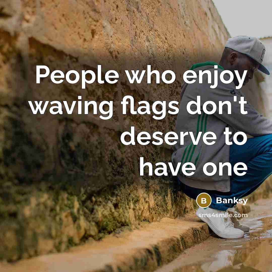 “People who enjoy waving flags don't deserve to have one…” quote by Banksy