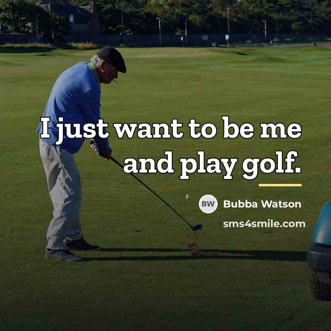 “I just want to be me and play golf.…” quote by Bubba Watson