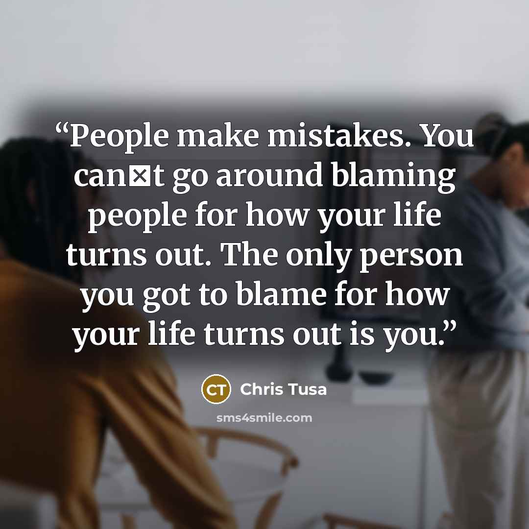“People make mistakes. You can‟t go around blaming people for how your life turns out. The only person you got to blame for how your life turns out is you.” quote by Chris Tusa