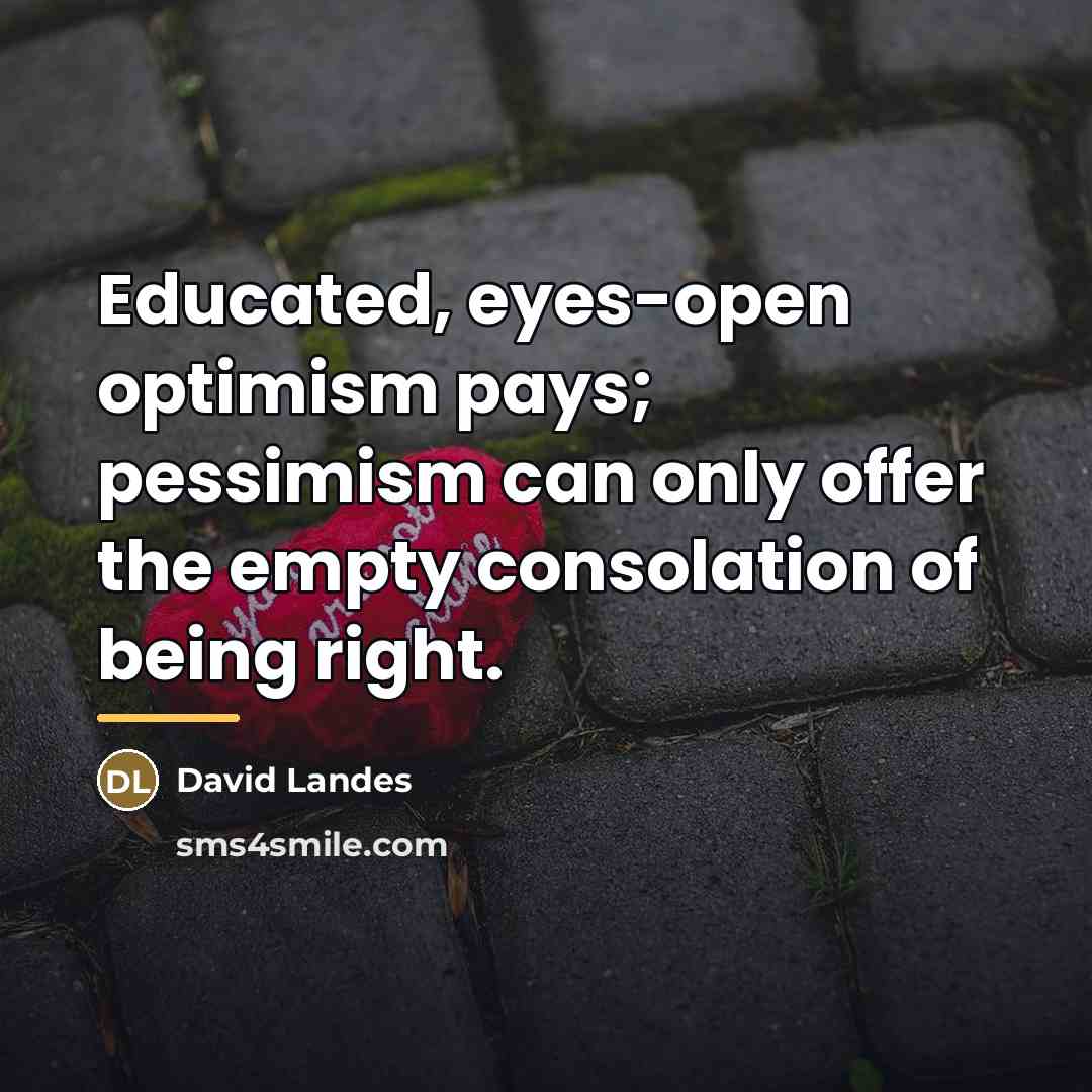 “Educated, eyes-open optimism pays; pessimism can only offer the empty…” quote by David Landes