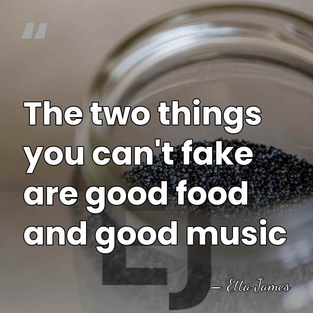 The two things you can't fake are good food and good music - Etta James
