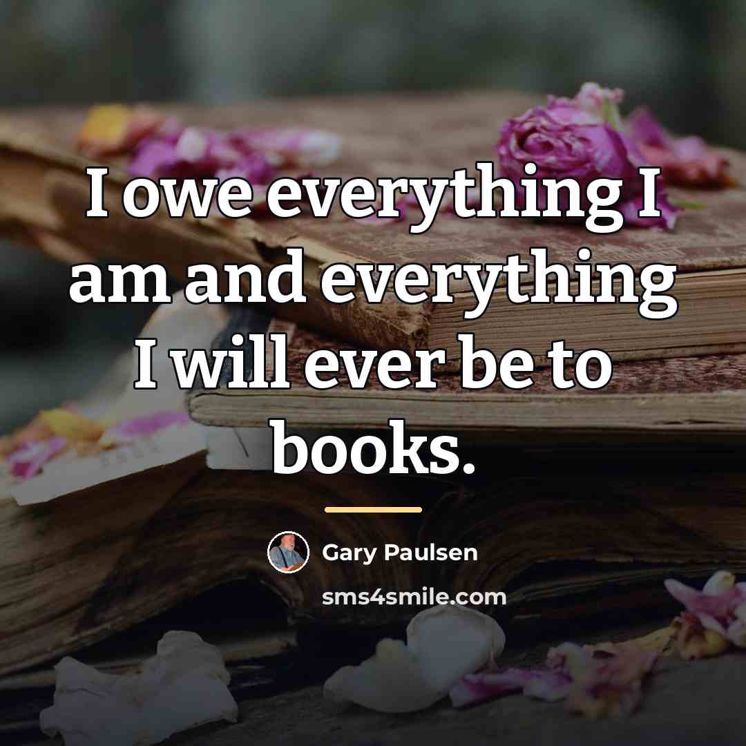 “I owe everything I am and everything I will ever…” quote by Gary Paulsen