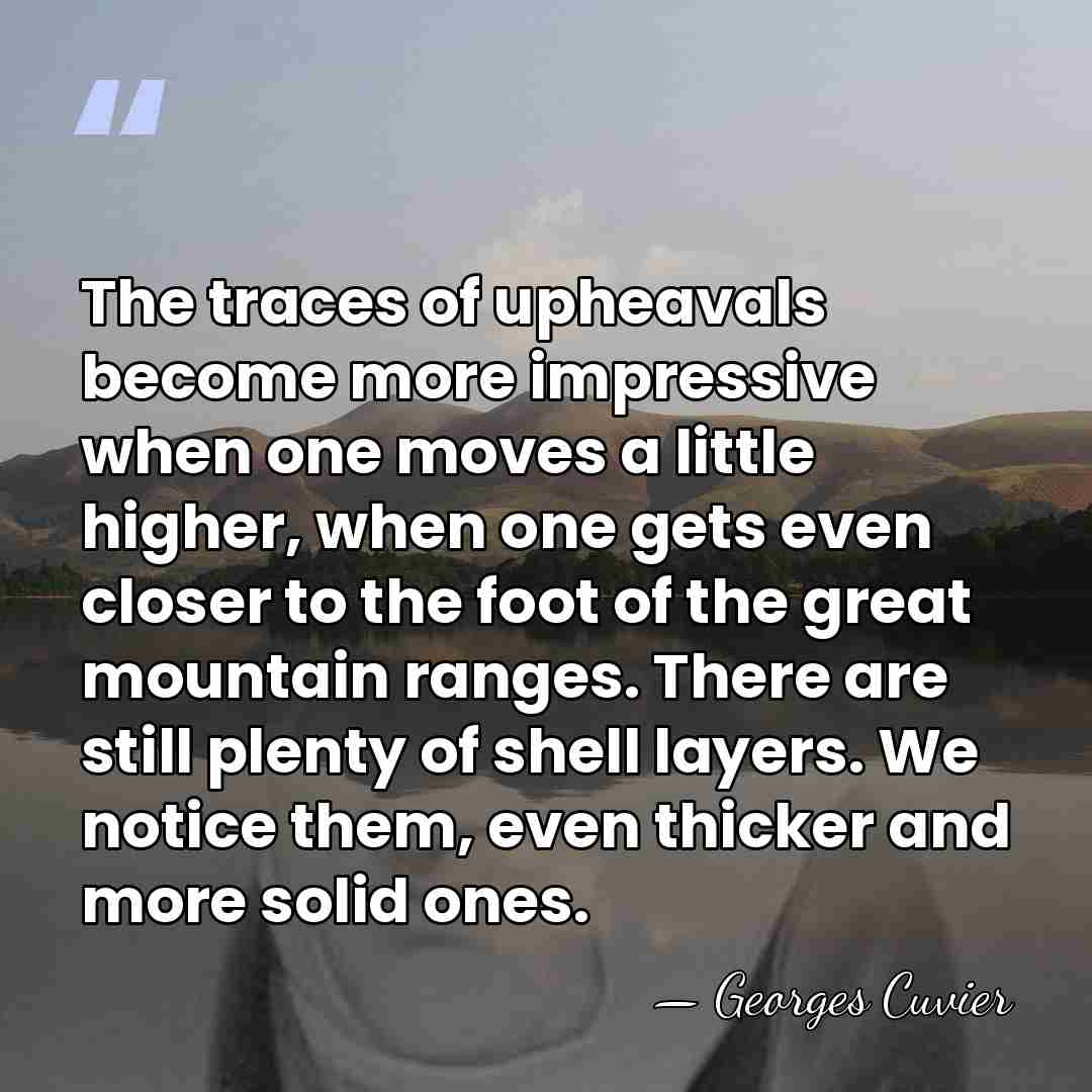 The traces of upheavals become more impressive when one moves a little&hellip; - Georges Cuvier