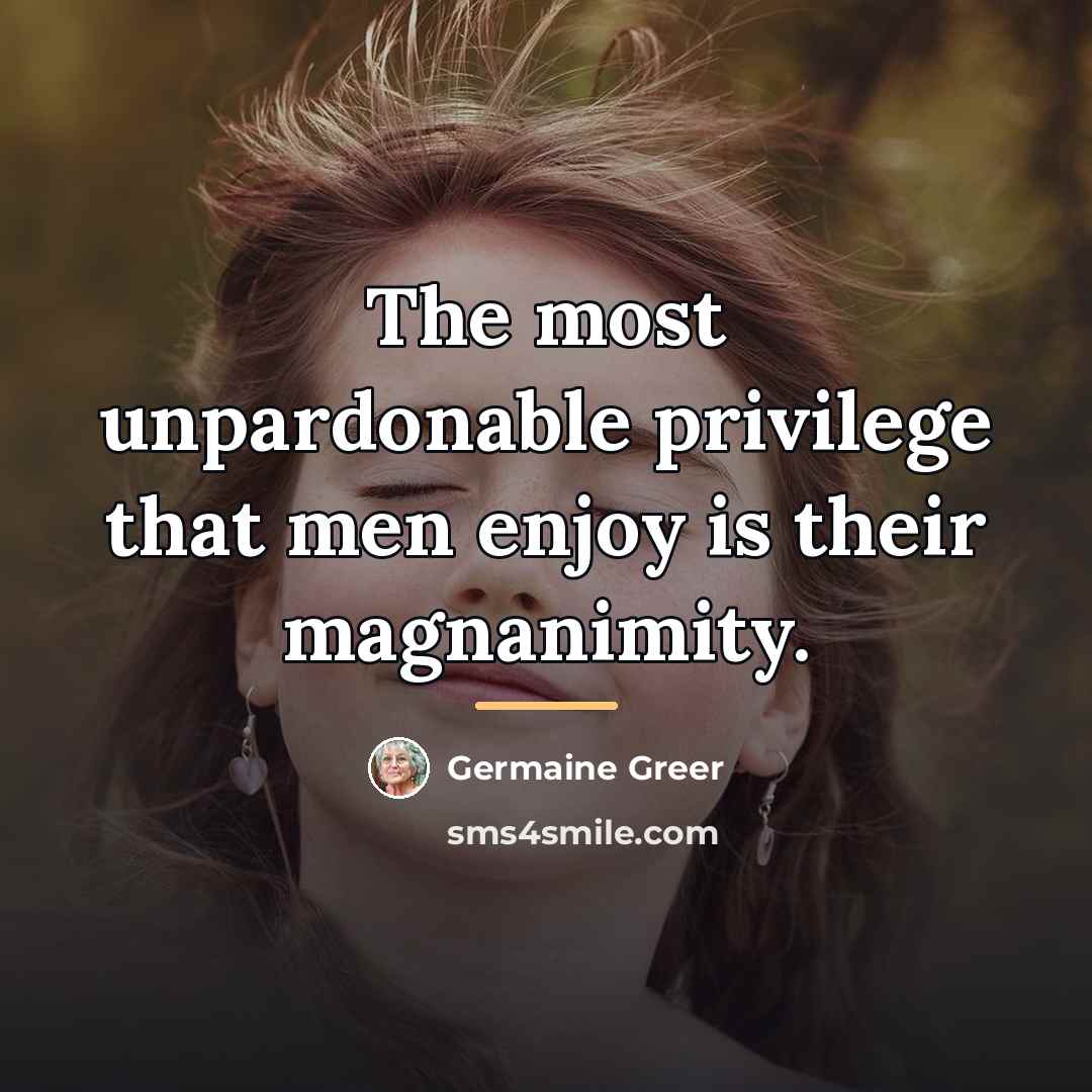 “The most unpardonable privilege that men enjoy is their magnanimity.…” quote by Germaine Greer