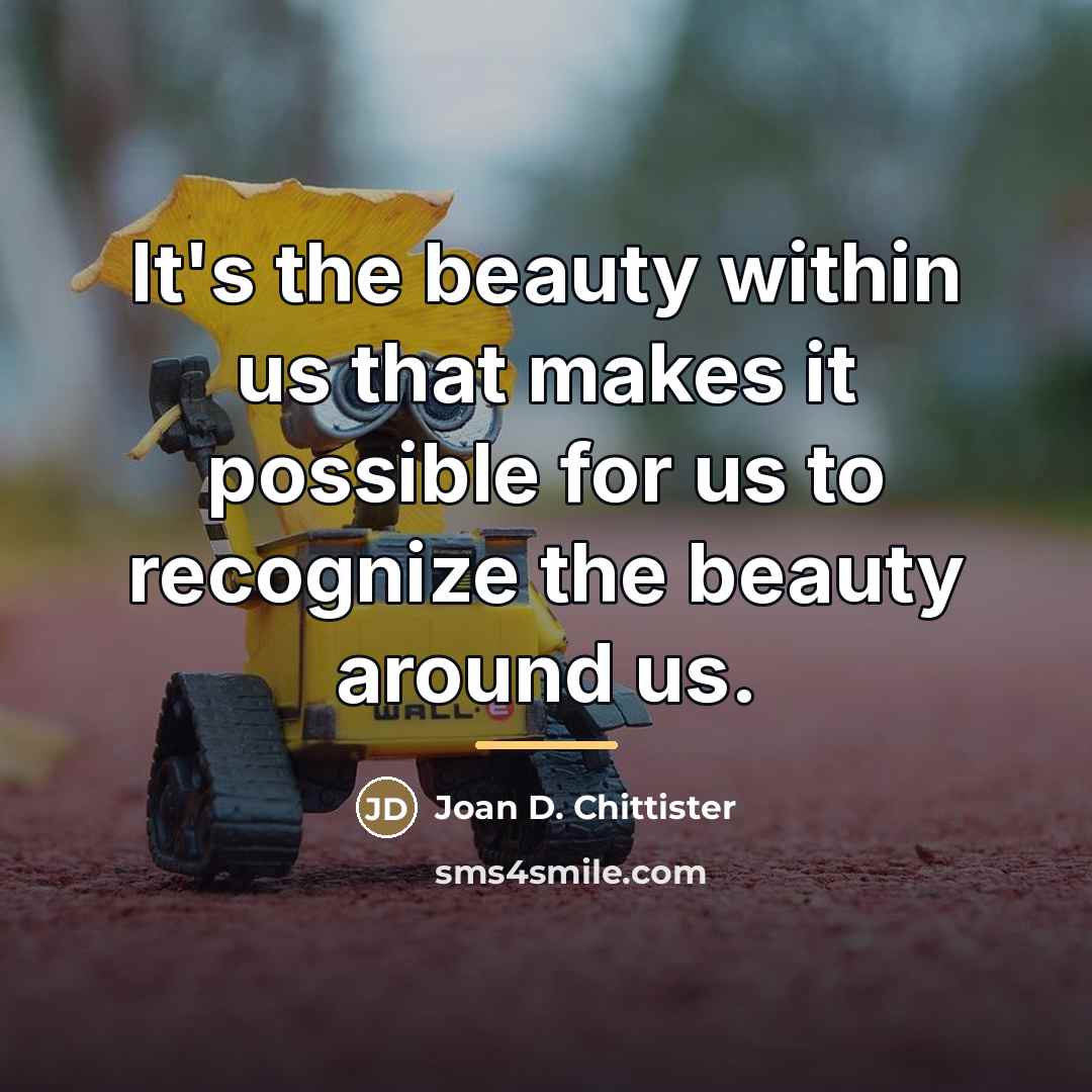 “It's the beauty within us that makes it possible for…” quote by Joan D. Chittister