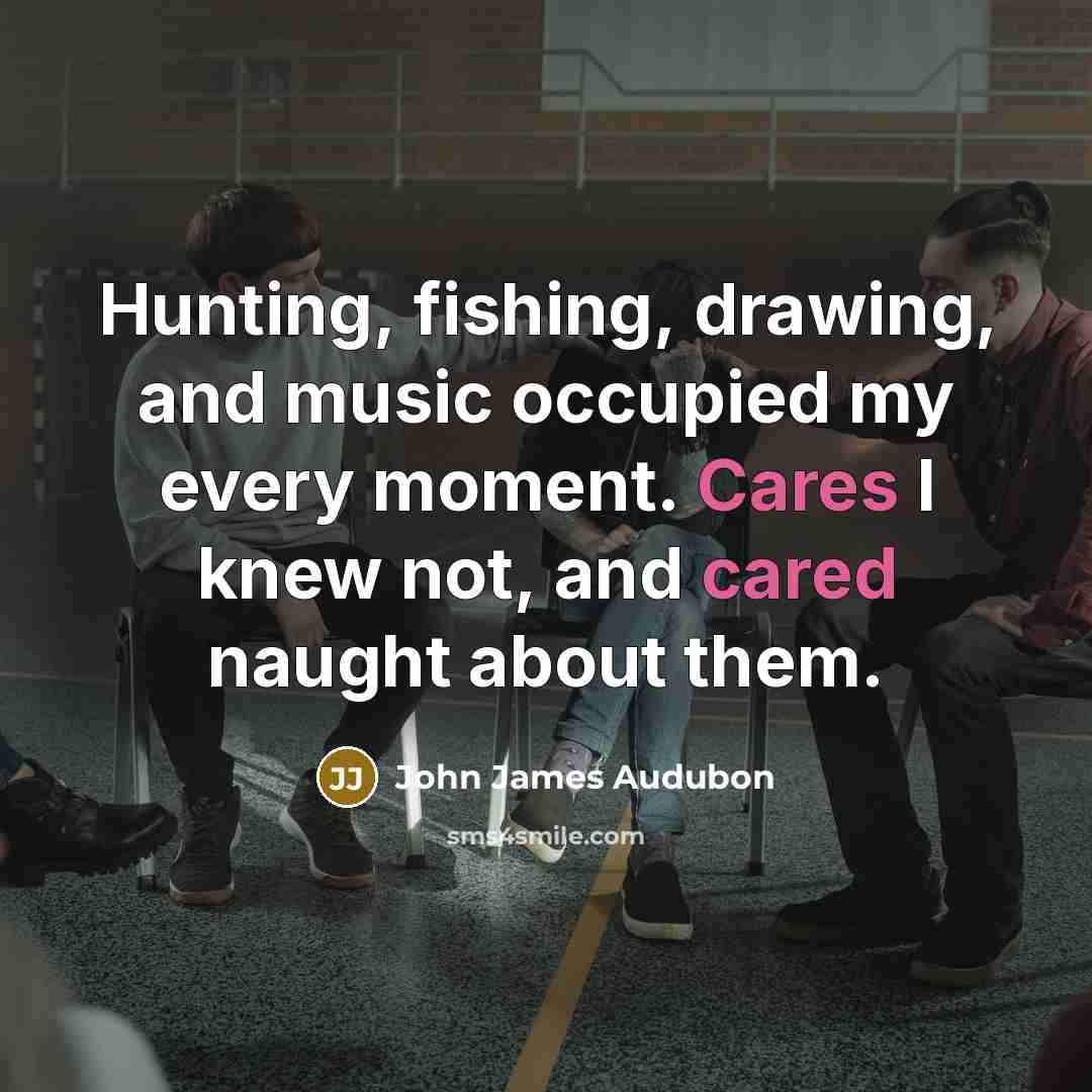 “Hunting, fishing, drawing, and music occupied my every moment. Cares…” quote by John James Audubon