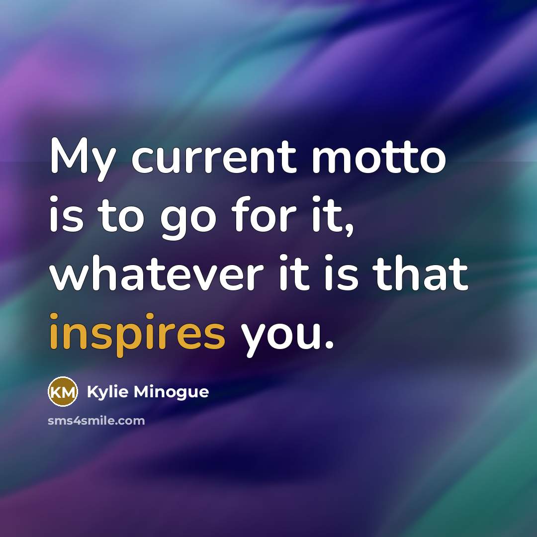 “My current motto is to go for it, whatever it is that inspires you.” quote by Kylie Minogue