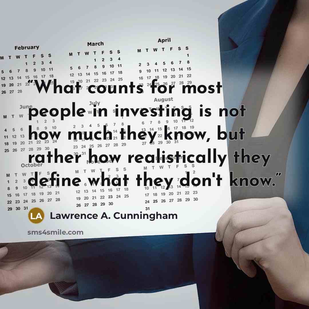 “What counts for most people in investing is not how much they know, but rather how realistically they define what they don't know.” quote by Lawrence A. Cunningham