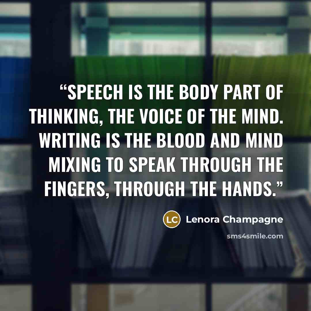 “Speech is the body part of thinking, the voice of the mind. Writing is the blood and mind mixing to speak through the fingers, through the hands.” quote by Lenora Champagne