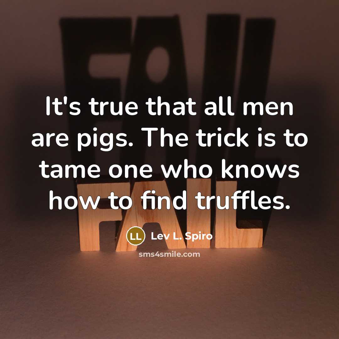 “It's true that all men are pigs. The trick is…” quote by Lev L. Spiro