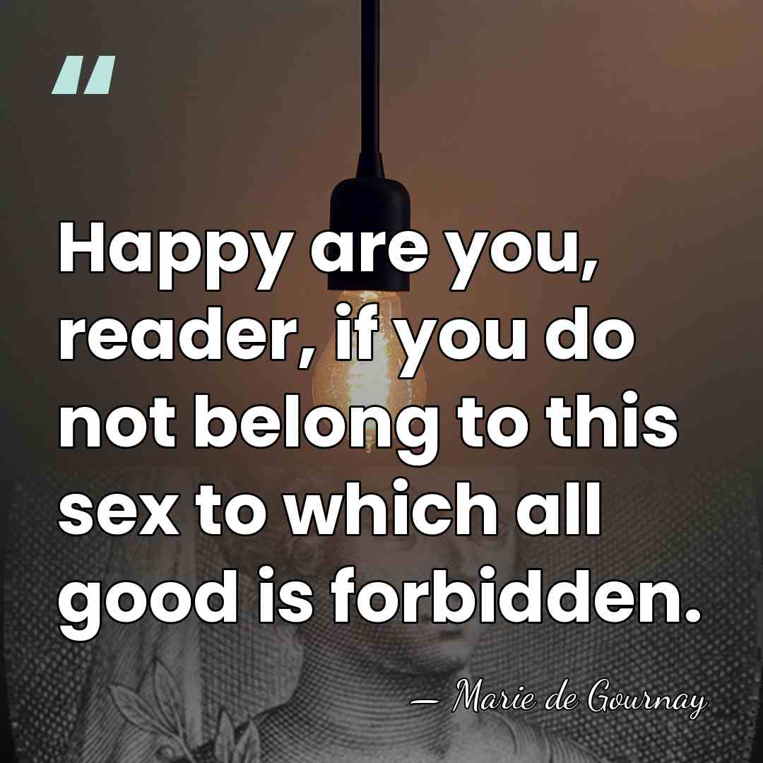 Happy are you, reader, if you do not belong to this sex&hellip; - Marie de Gournay