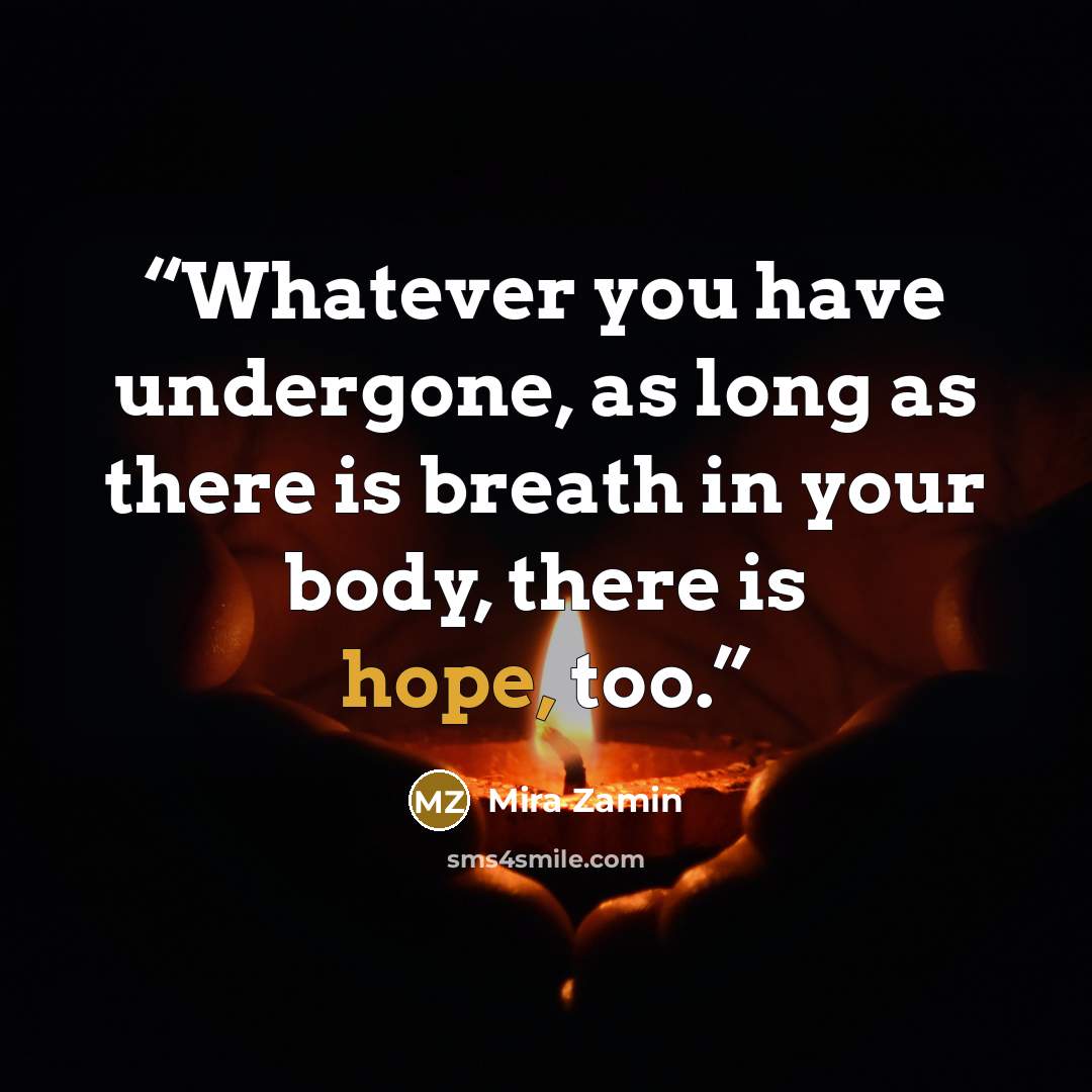 “Whatever you have undergone, as long as there is breath in your body, there is hope, too.” quote by Mira Zamin