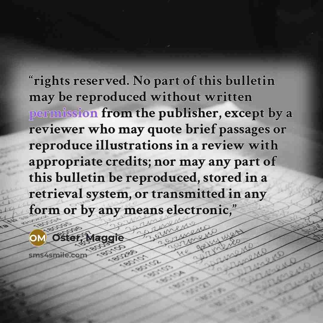 “rights reserved. No part of this bulletin may be reproduced without written permission from the publisher, except by a reviewer who may quote brief passages or reproduce illustrations in a review with appropriate credits; nor may any part of this bulletin be reproduced, stored in a retrieval…” quote by Oster, Maggie
