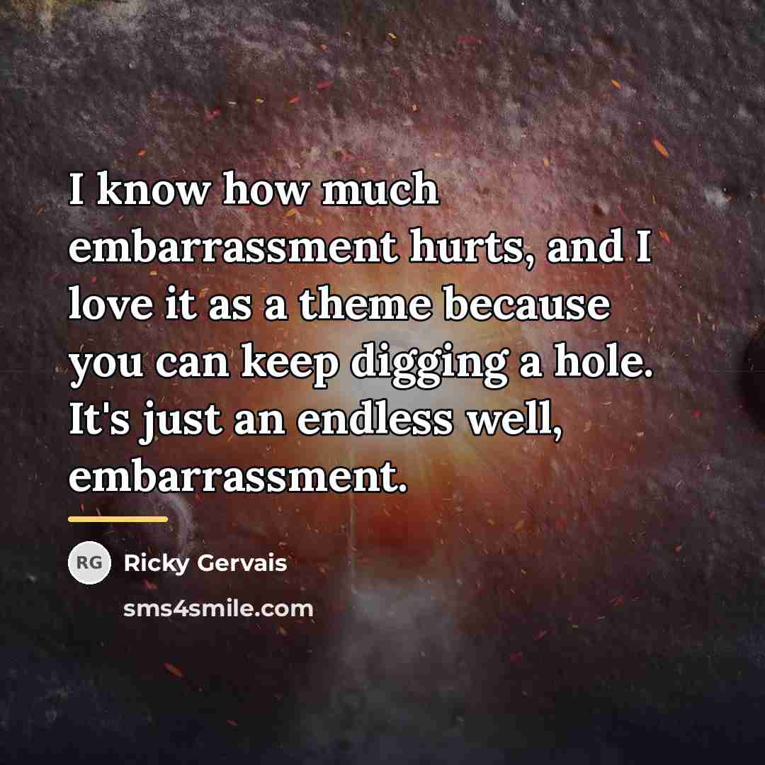 “I know how much embarrassment hurts, and I love it…” quote by Ricky Gervais