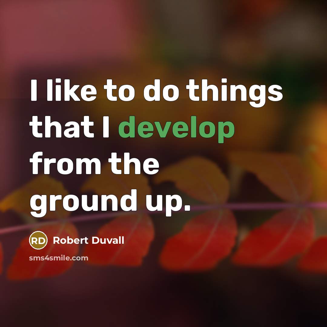 “I like to do things that I develop from the ground up.” quote by Robert Duvall