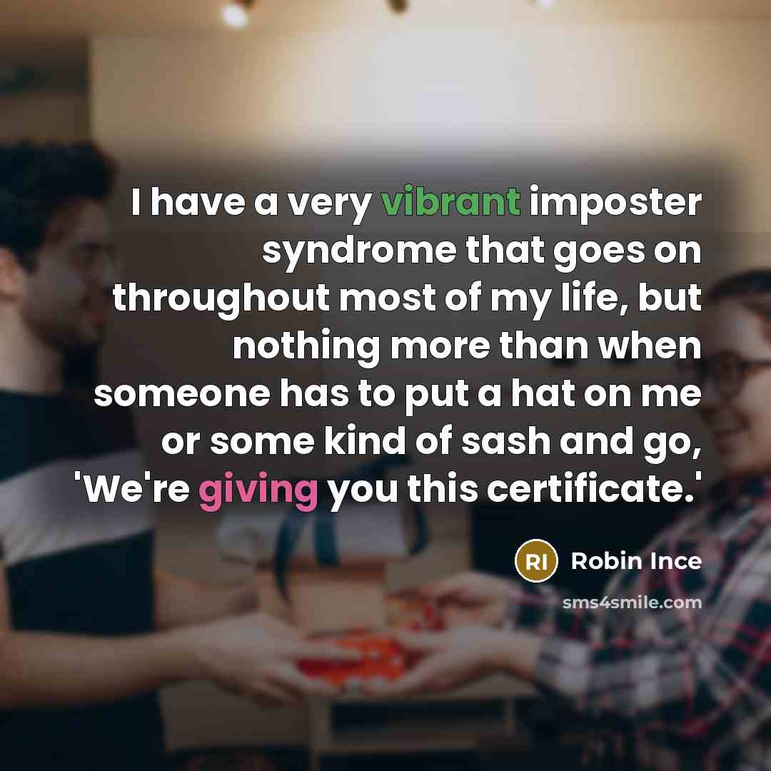“I have a very vibrant imposter syndrome that goes on throughout most of my life, but nothing more than when someone has to put a hat on me or some kind of sash and go, 'We're giving you this certificate.'” quote by Robin Ince