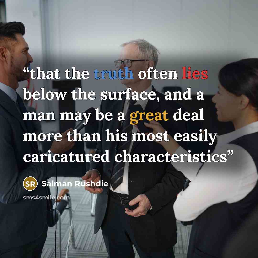 “that the truth often lies below the surface, and a man may be a great deal more than his most easily caricatured characteristics” quote by Salman Rushdie