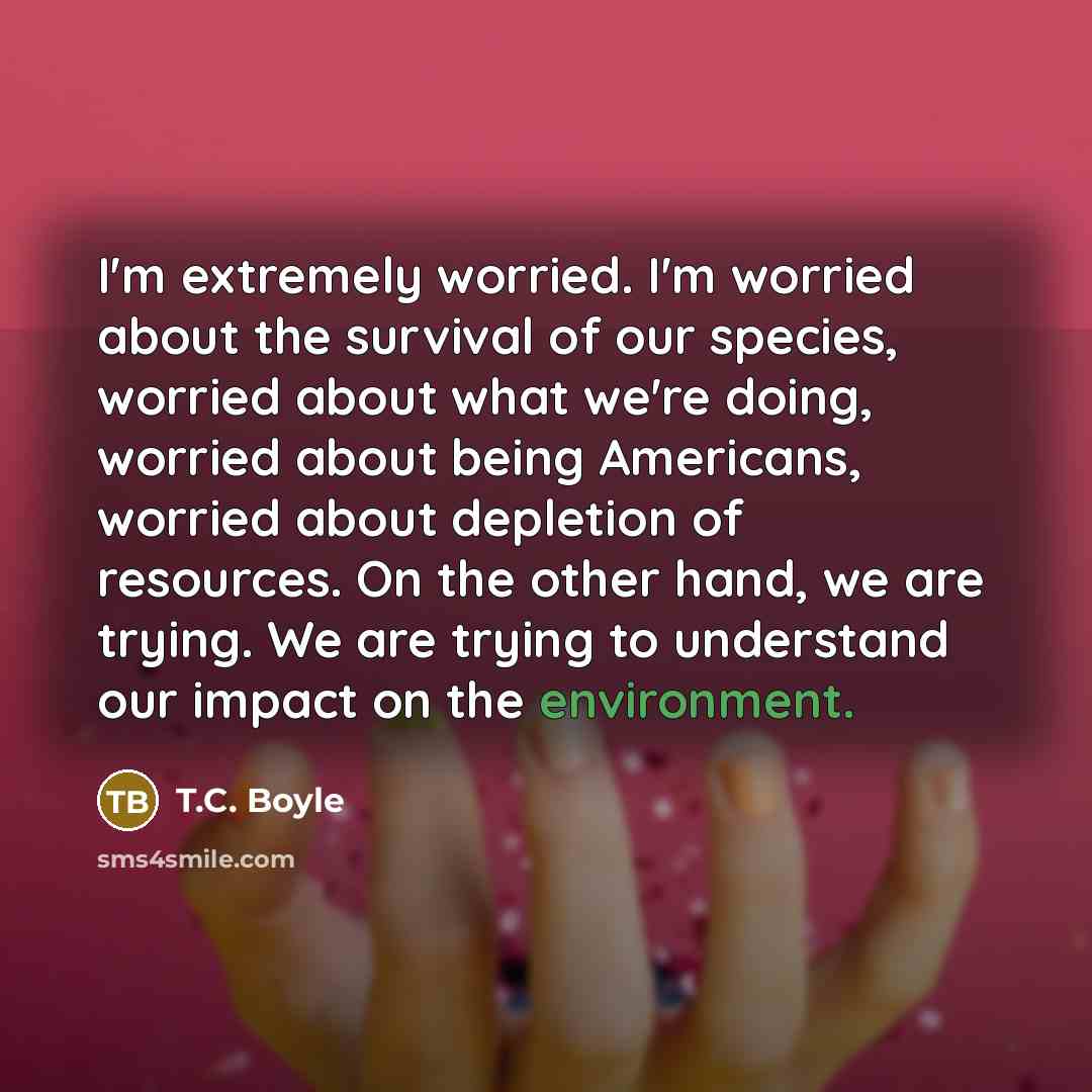 “I'm extremely worried. I'm worried about the survival of our…” quote by T.C. Boyle