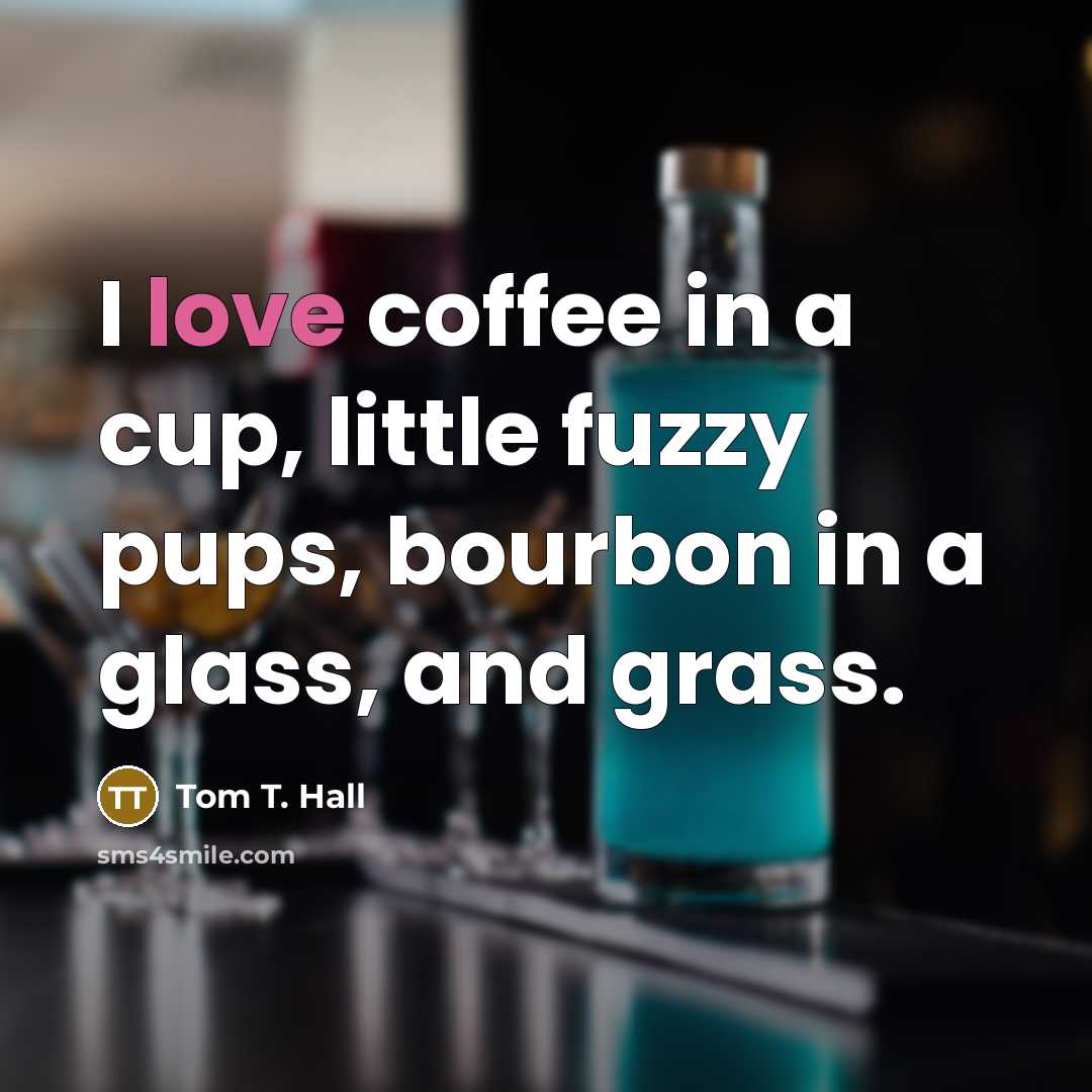 “I love coffee in a cup, little fuzzy pups, bourbon…” quote by Tom T. Hall