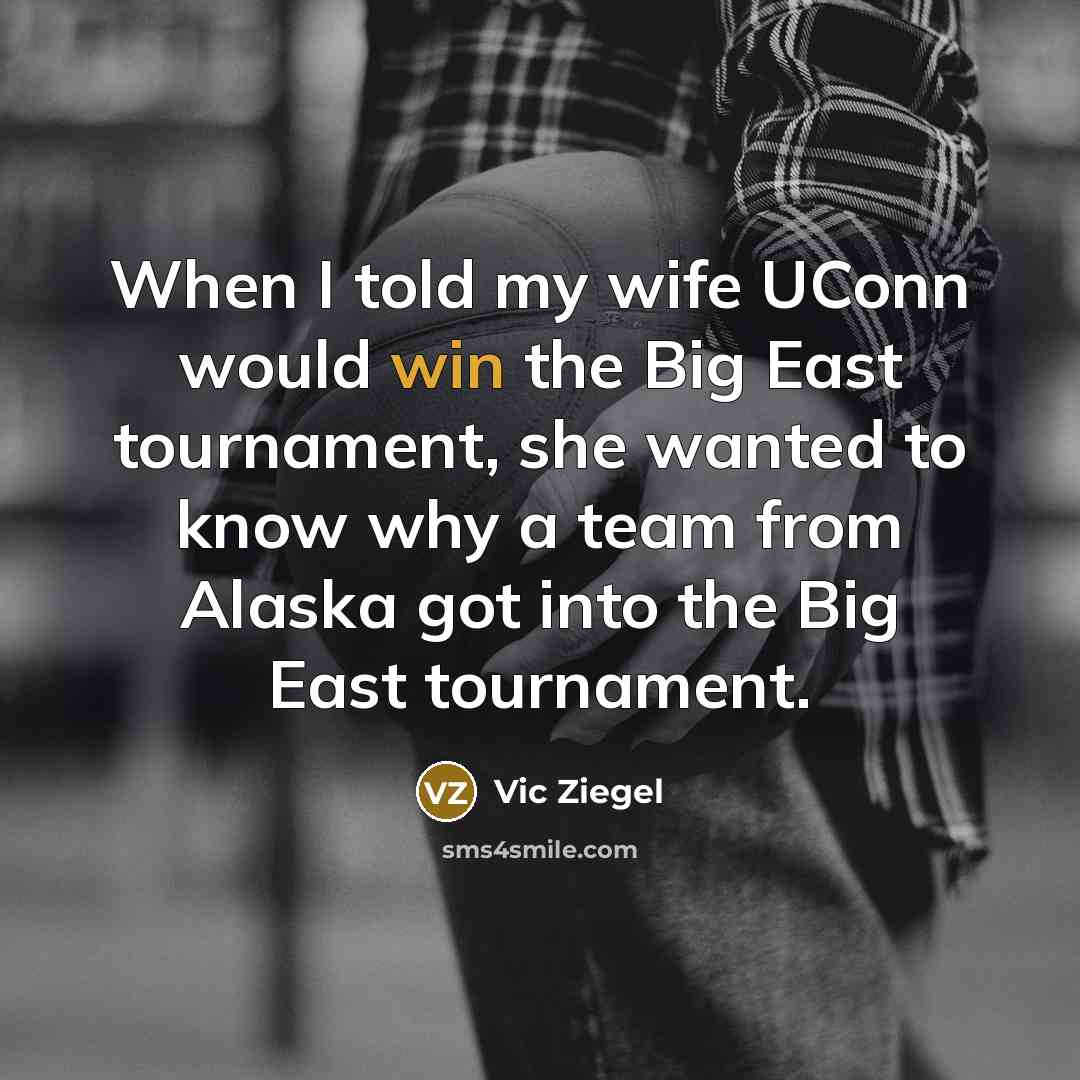 “When I told my wife UConn would win the Big East tournament, she wanted to know why a team from Alaska got into the Big East tournament.” quote by Vic Ziegel