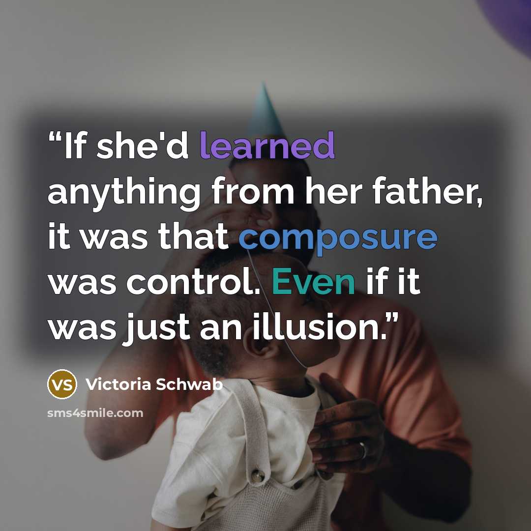 “If she'd learned anything from her father, it was that composure was control. Even if it was just an illusion.” quote by Victoria Schwab