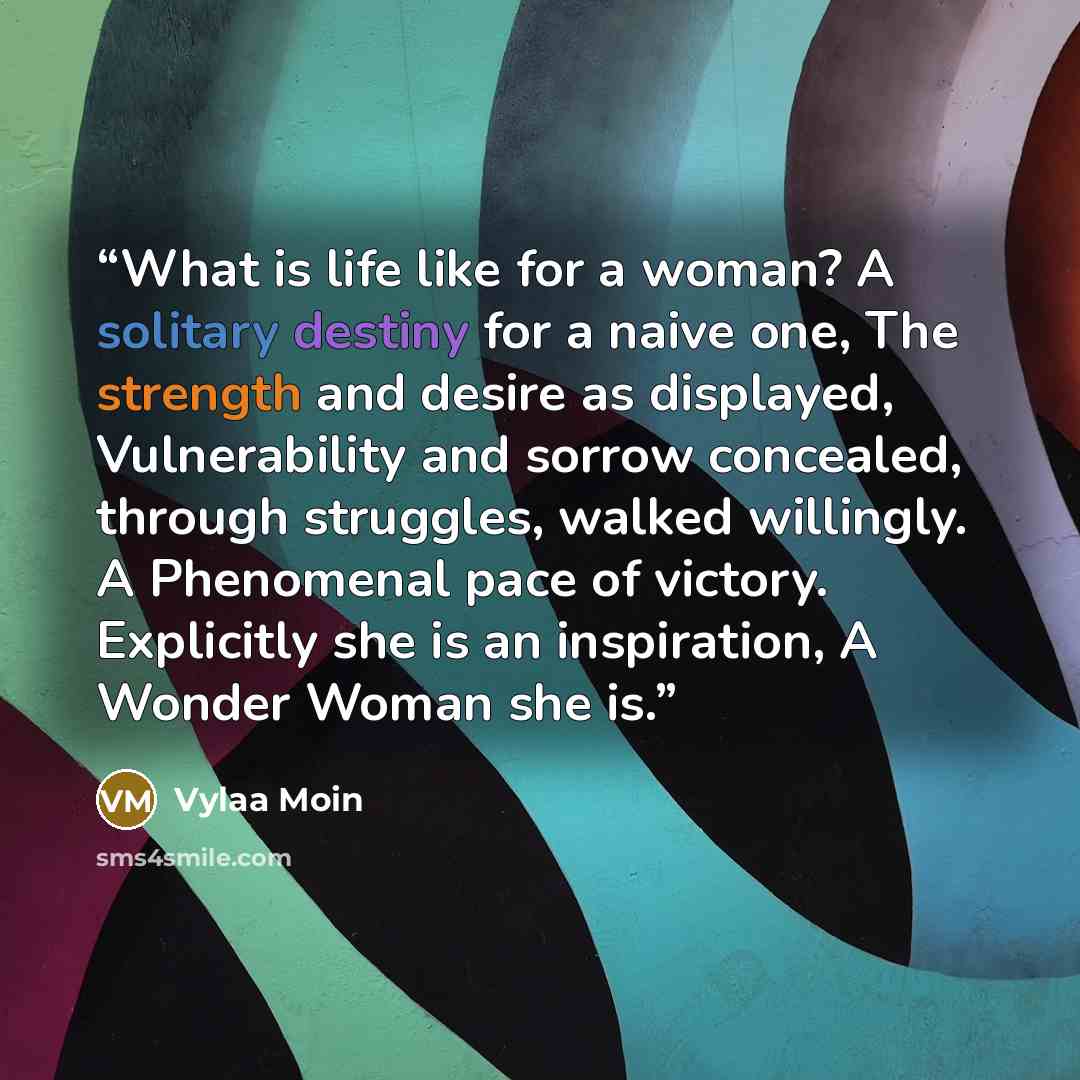 “What is life like for a woman? A solitary destiny for a naive one, The strength and desire as displayed, Vulnerability and sorrow concealed, through struggles, walked willingly. A Phenomenal pace of victory. Explicitly she is an inspiration, A Wonder Woman she is.” quote by Vylaa Moin