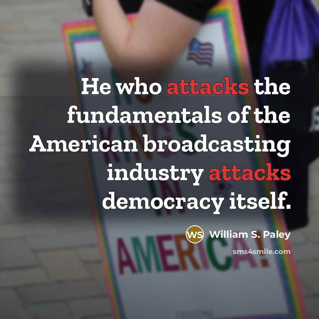 “He who attacks the fundamentals of the American broadcasting industry attacks democracy itself.” quote by William S. Paley