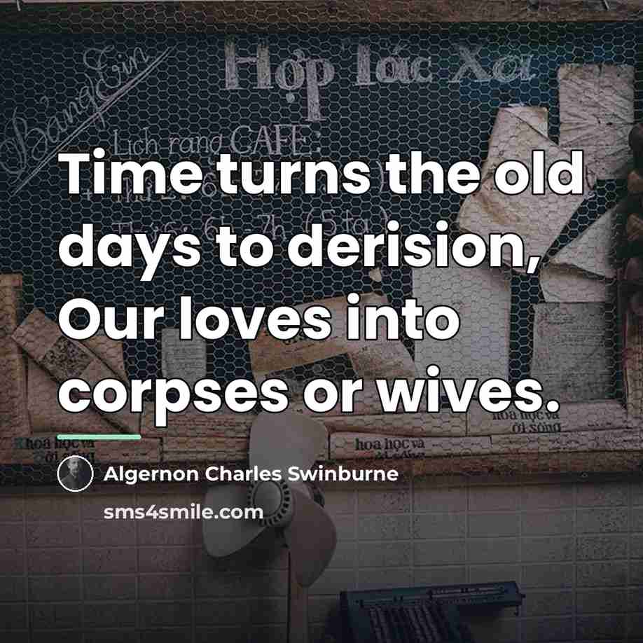 “Time turns the old days to derision, Our loves into…” quote by Algernon Charles Swinburne