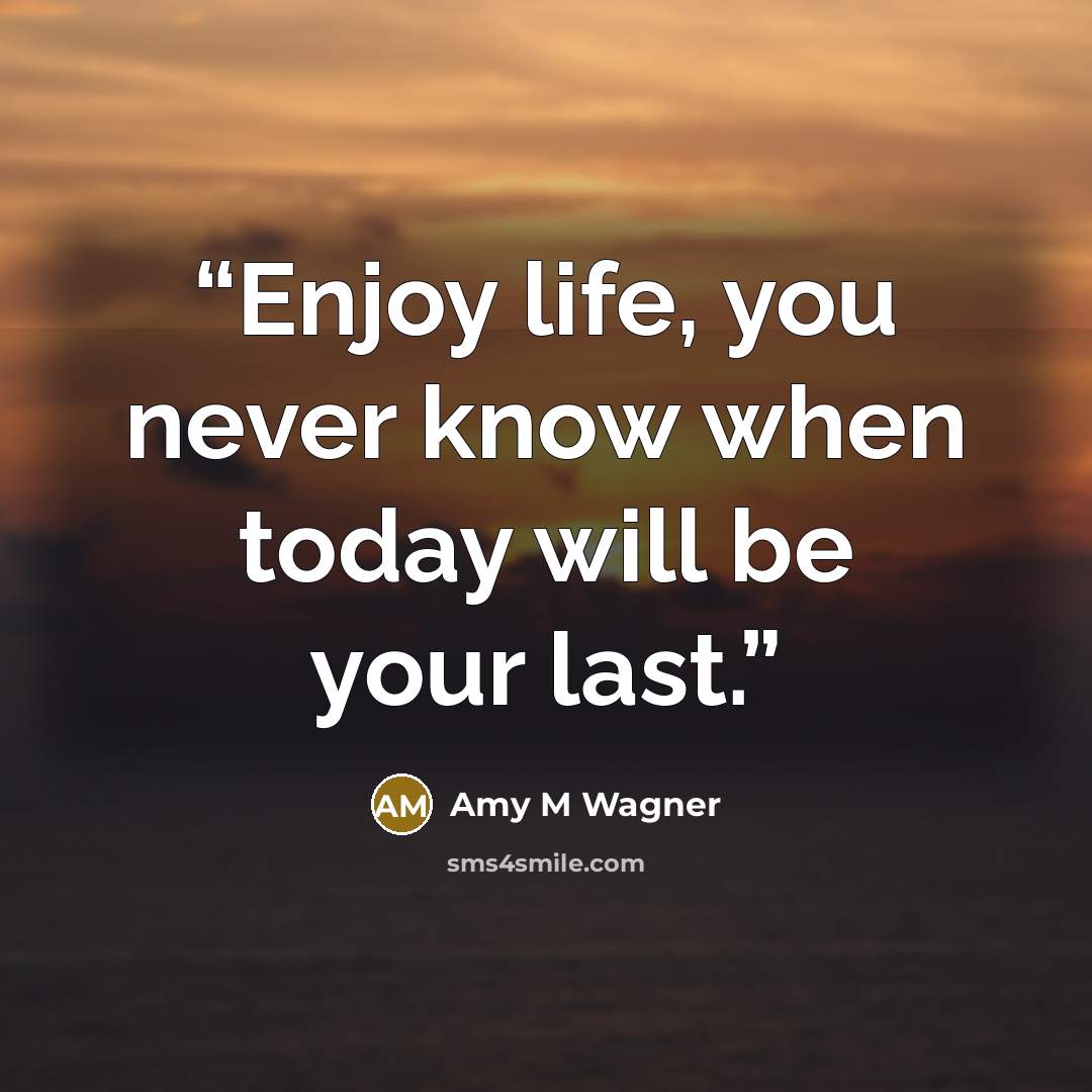 “Enjoy life, you never know when today will be your last.” quote by Amy M Wagner