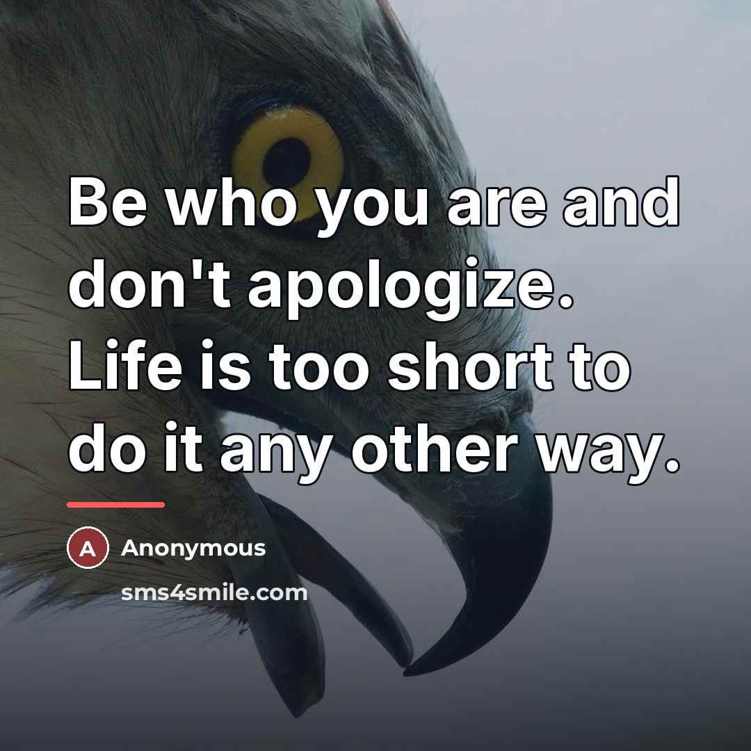 “Be who you are and don't apologize. Life is too…” quote by Anonymous