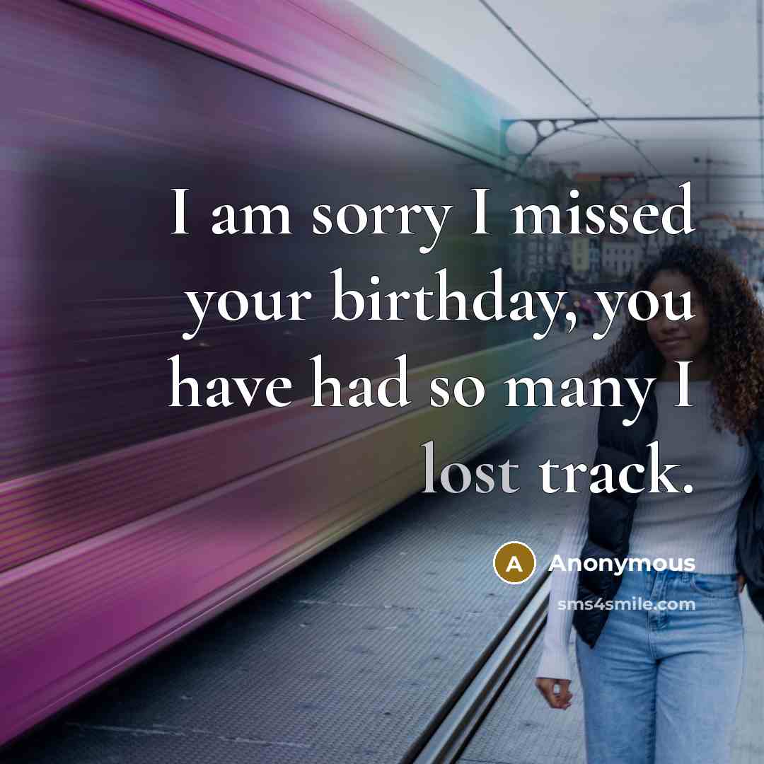 “I am sorry I missed your birthday, you have had…” quote by Anonymous