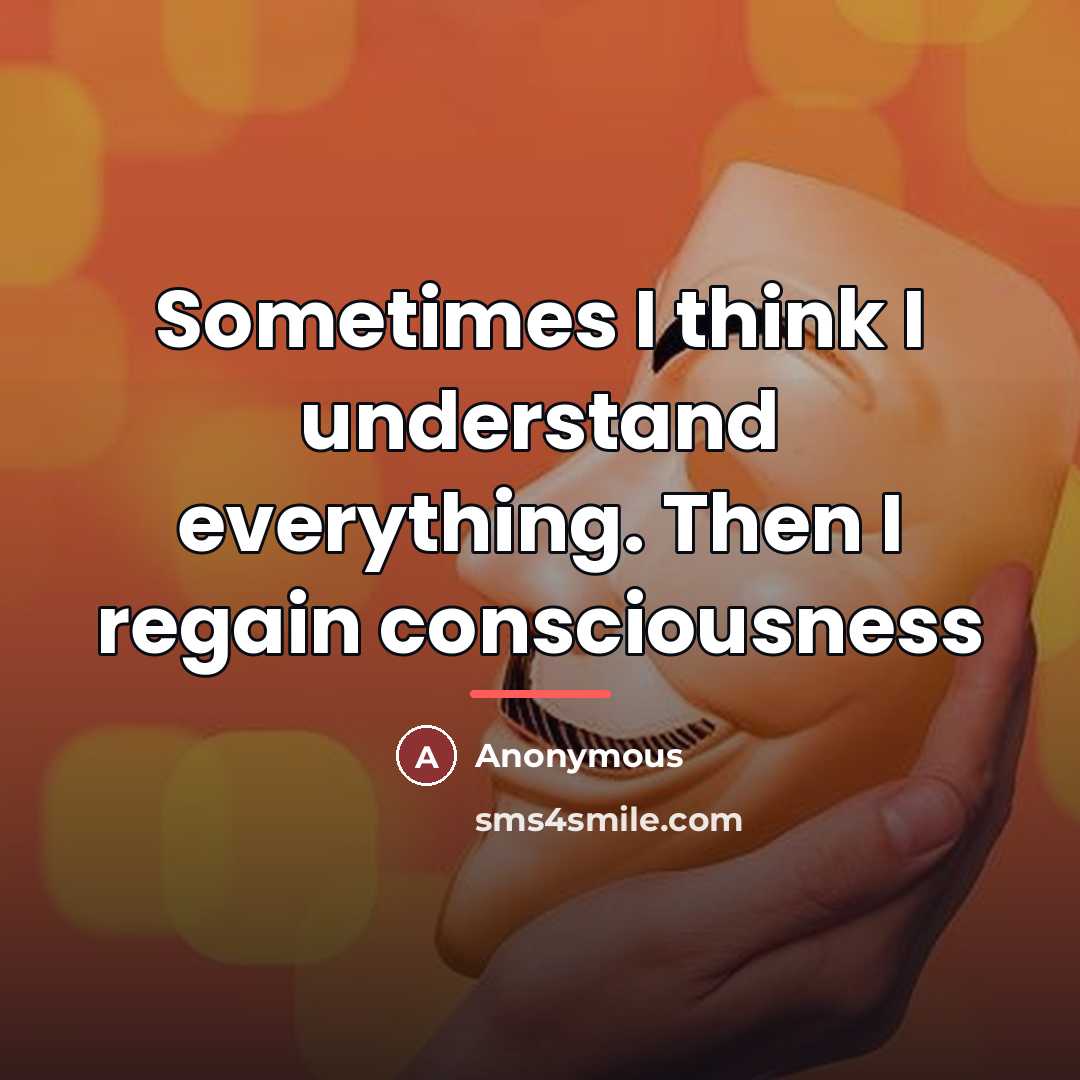 “Sometimes I think I understand everything. Then I regain consciousness…” quote by Anonymous