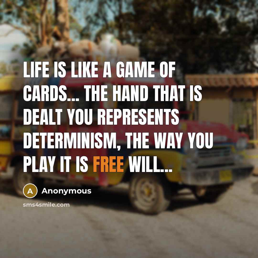 “Life is like a game of cards... the hand that is dealt you represents determinism, the way you play it is free will...” quote by Anonymous