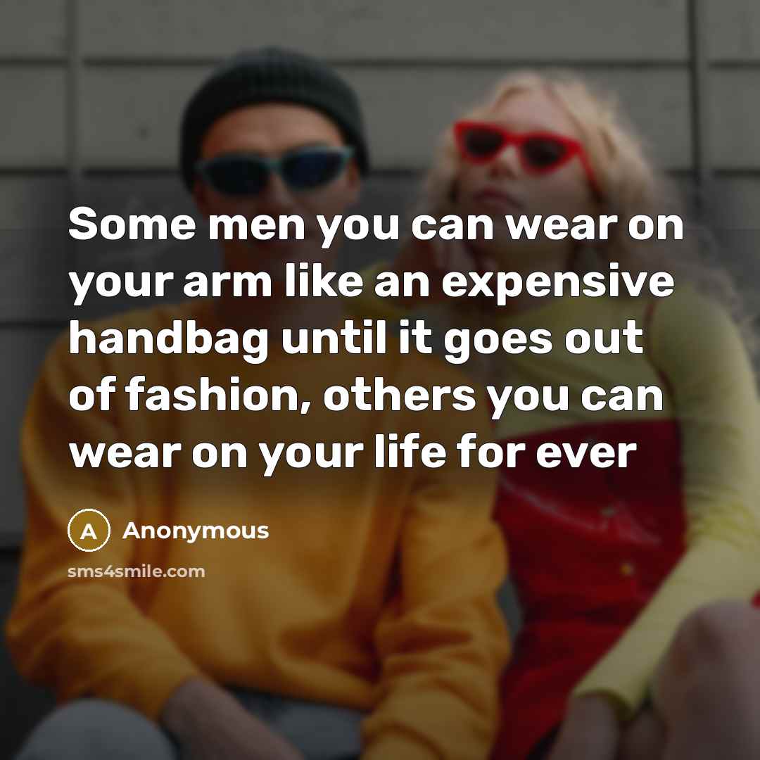 “Some men you can wear on your arm like an expensive handbag until it goes out of fashion, others you can wear on your life for ever” quote by Anonymous
